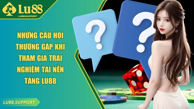 Những câu hỏi thường gặp khi tham gia trải nghiệm tại nền tảng Lu88